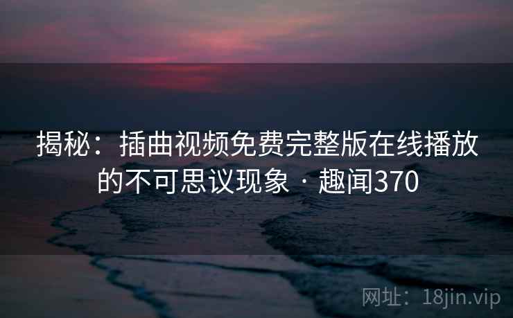 揭秘：插曲视频免费完整版在线播放的不可思议现象 · 趣闻370  第2张
