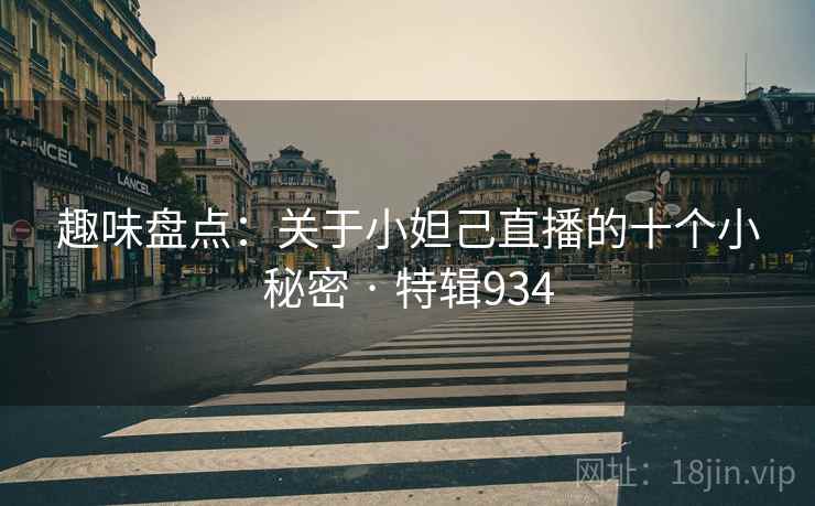 趣味盘点：关于小妲己直播的十个小秘密 · 特辑934