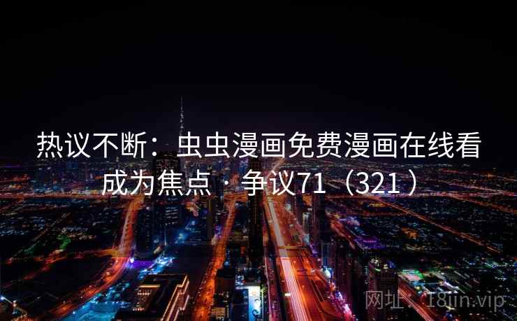 热议不断：虫虫漫画免费漫画在线看成为焦点 · 争议71（321 ）