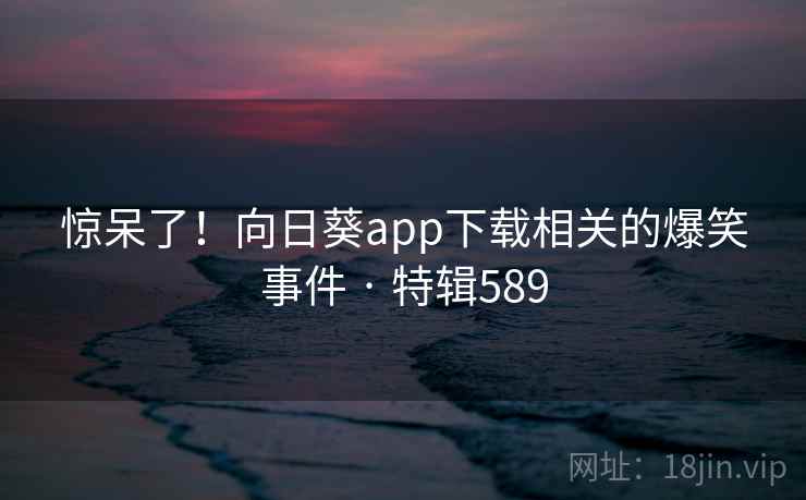 惊呆了！向日葵app下载相关的爆笑事件 · 特辑589  第1张