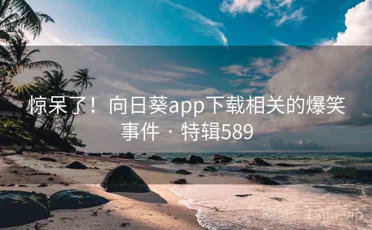 惊呆了！向日葵app下载相关的爆笑事件 · 特辑589  第2张
