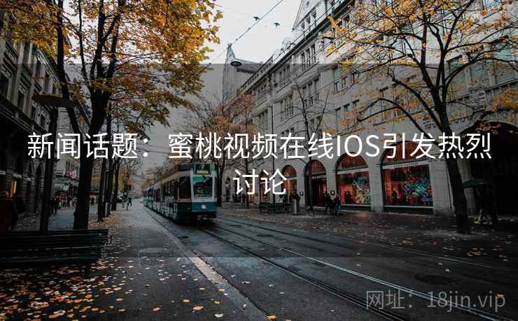 新闻话题:蜜桃视频在线IOS引发热烈讨论 第1张 新闻话题:蜜桃视频在线IOS引发热烈讨论 第1张