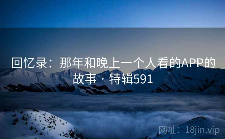 回忆录：那年和晚上一个人看的APP的故事 · 特辑591  第2张