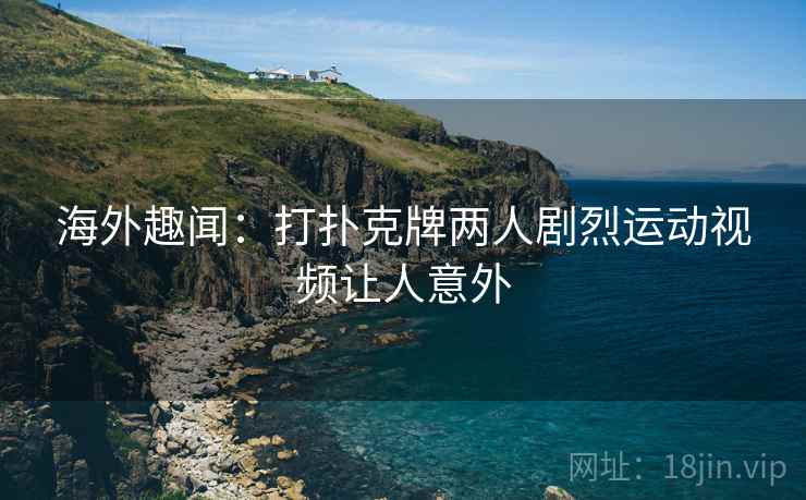 海外趣闻：打扑克牌两人剧烈运动视频让人意外