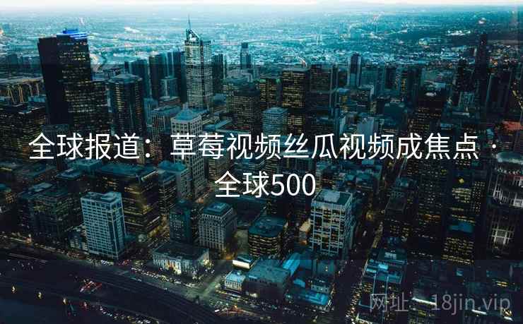 全球报道：草莓视频丝瓜视频成焦点 · 全球500  第2张
