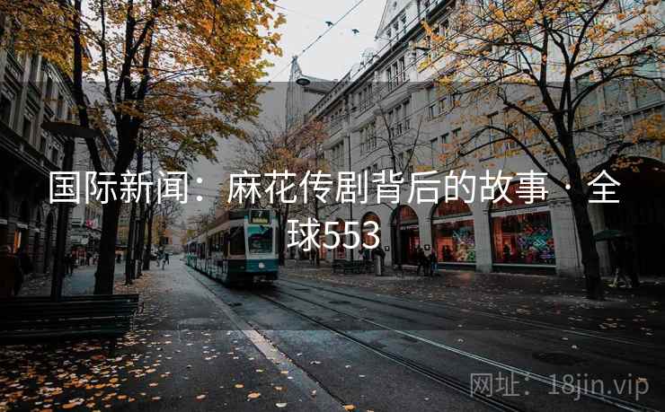国际新闻：麻花传剧背后的故事 · 全球553