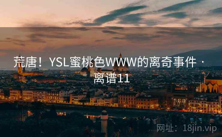 荒唐!YSL蜜桃色WWW的离奇事件 · 离谱11 第2张 荒唐!YSL蜜桃色WWW的离奇事件 · 离谱11 第2张