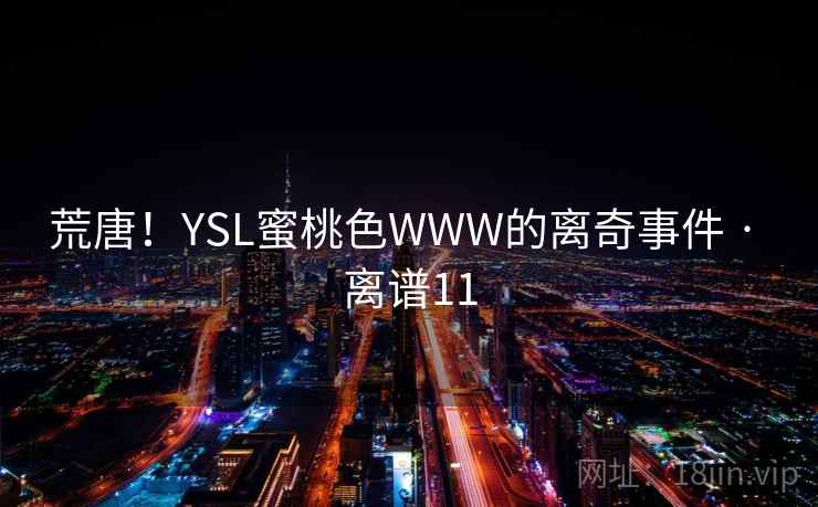 荒唐！YSL蜜桃色WWW的离奇事件 · 离谱11