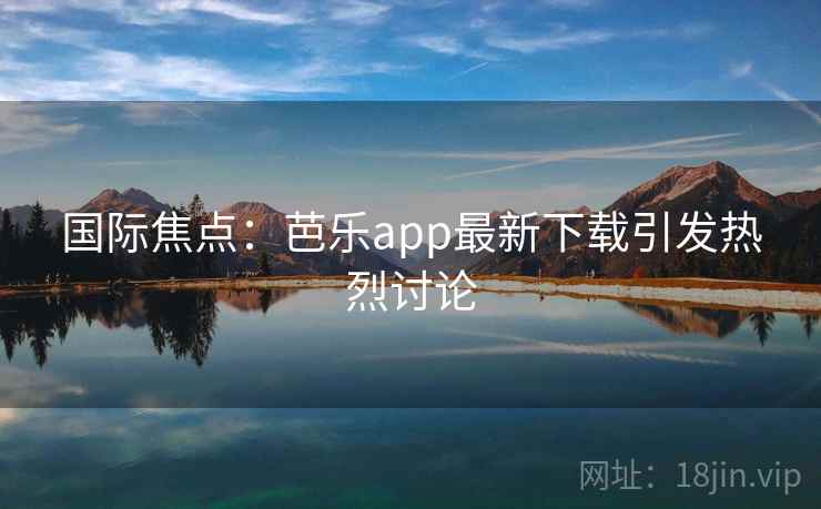 国际焦点：芭乐app最新下载引发热烈讨论  第2张