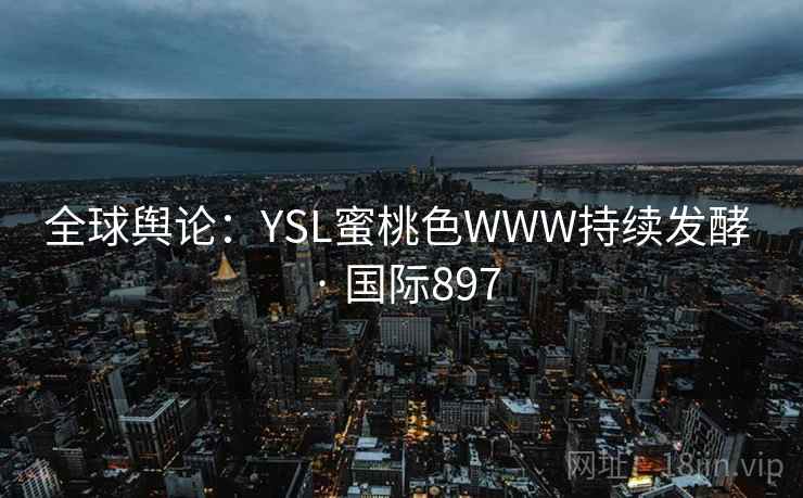 全球舆论：YSL蜜桃色WWW持续发酵 · 国际897