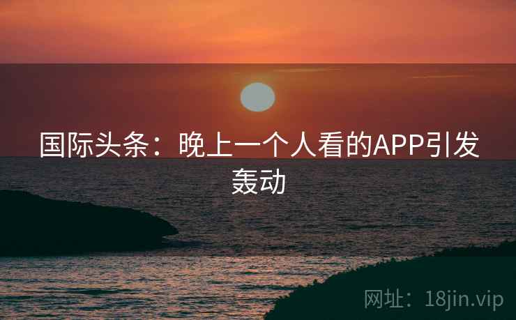 国际头条：晚上一个人看的APP引发轰动