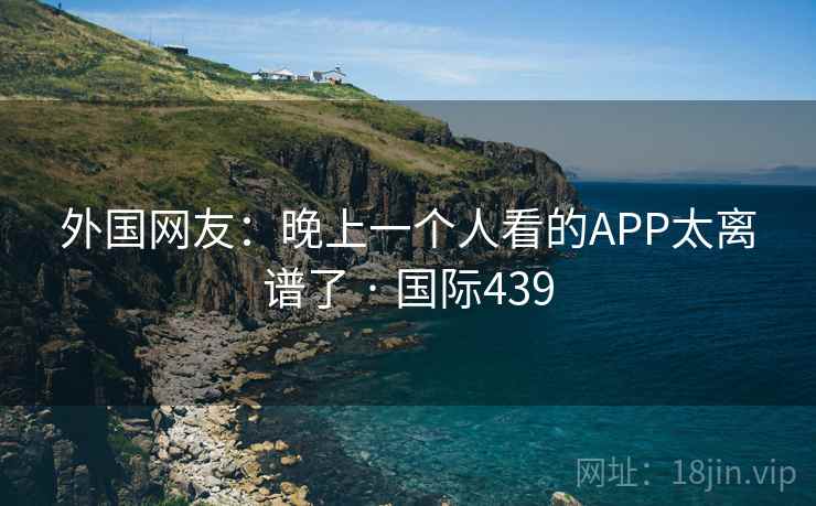 外国网友：晚上一个人看的APP太离谱了 · 国际439  第2张