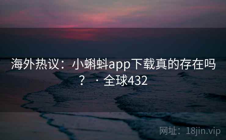 海外热议：小蝌蚪app下载真的存在吗？ · 全球432