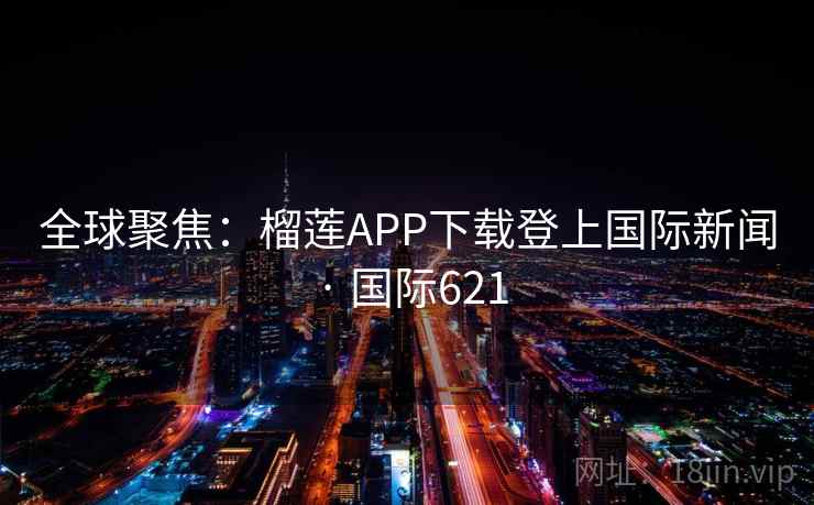 全球聚焦：榴莲APP下载登上国际新闻 · 国际621  第2张