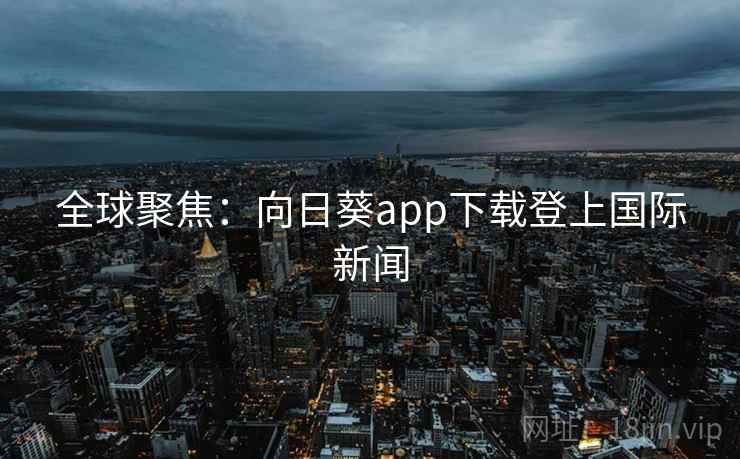 全球聚焦：向日葵app下载登上国际新闻  第1张