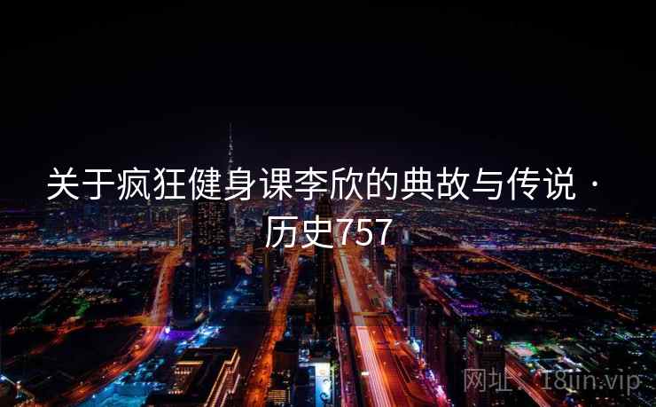 关于疯狂健身课李欣的典故与传说 · 历史757 第2张 关于疯狂健身课李欣的典故与传说 · 历史757 第2张