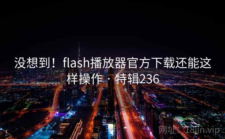 没想到！flash播放器官方下载还能这样操作 · 特辑236  第1张