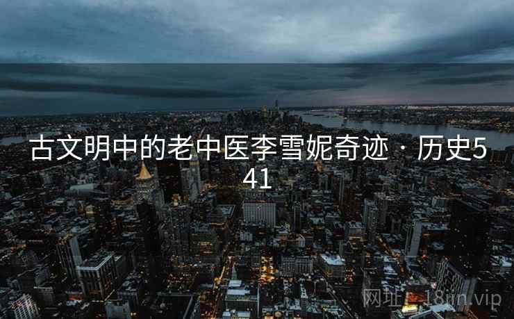 古文明中的老中医李雪妮奇迹 · 历史541