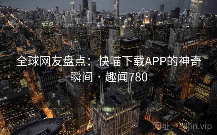 全球网友盘点：快喵下载APP的神奇瞬间 · 趣闻780  第2张