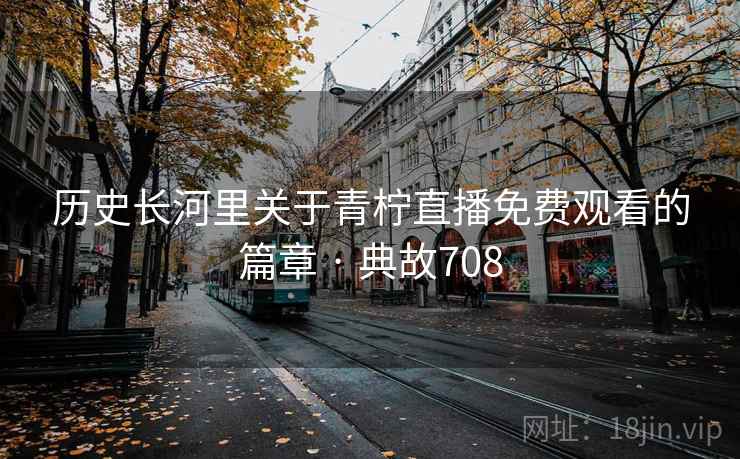 历史长河里关于青柠直播免费观看的篇章 · 典故708