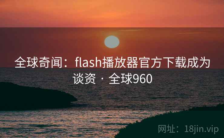 全球奇闻:flash播放器官方下载成为谈资 · 全球960 第2张 全球奇闻:flash播放器官方下载成为谈资 · 全球960 第2张