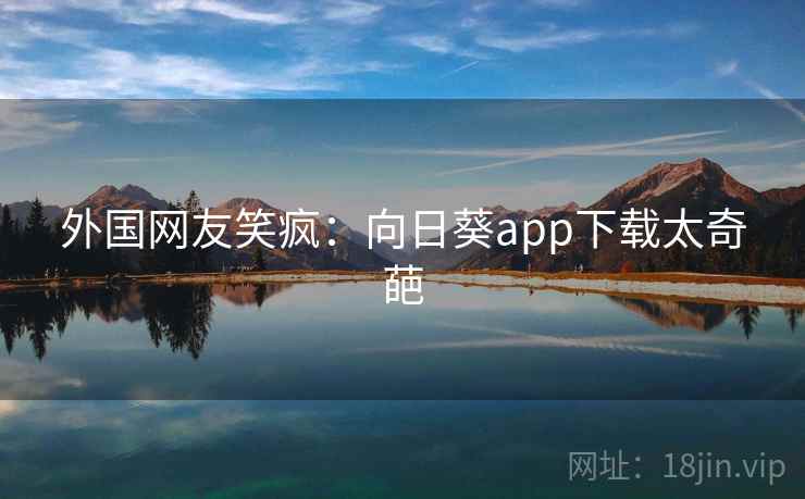 外国网友笑疯：向日葵app下载太奇葩  第2张