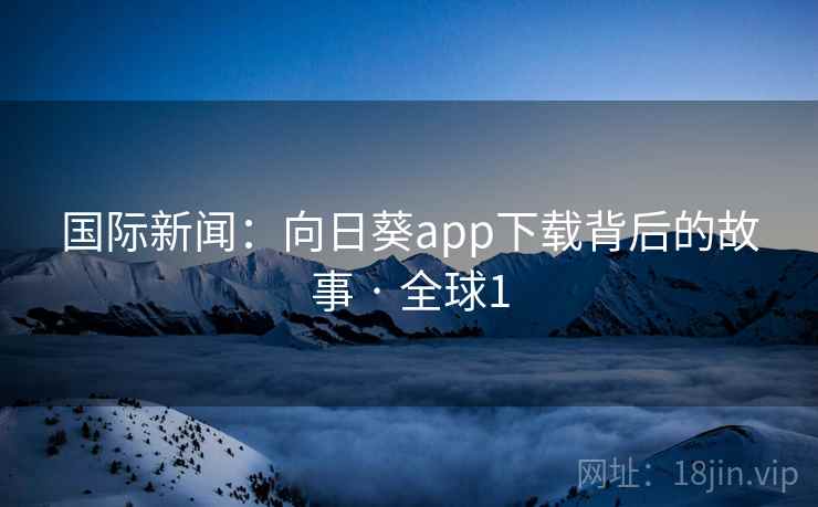 国际新闻：向日葵app下载背后的故事 · 全球1