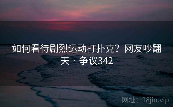 如何看待剧烈运动打扑克?网友吵翻天 · 争议342 第2张 如何看待剧烈运动打扑克?网友吵翻天 · 争议342 第2张