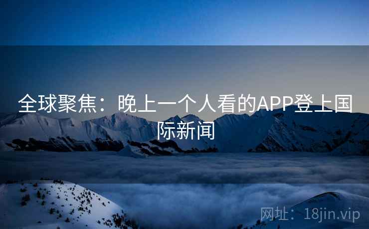 全球聚焦：晚上一个人看的APP登上国际新闻  第1张