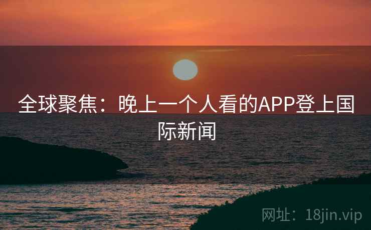 全球聚焦：晚上一个人看的APP登上国际新闻  第2张