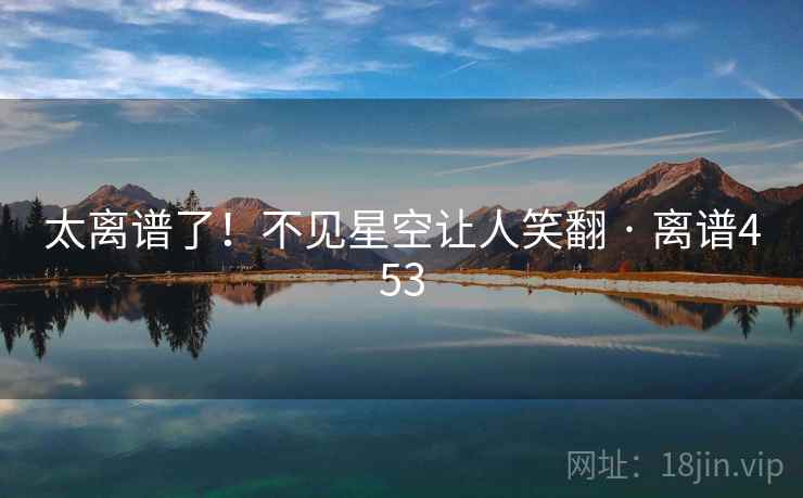 太离谱了!不见星空让人笑翻 · 离谱453 第1张 太离谱了!不见星空让人笑翻 · 离谱453 第1张