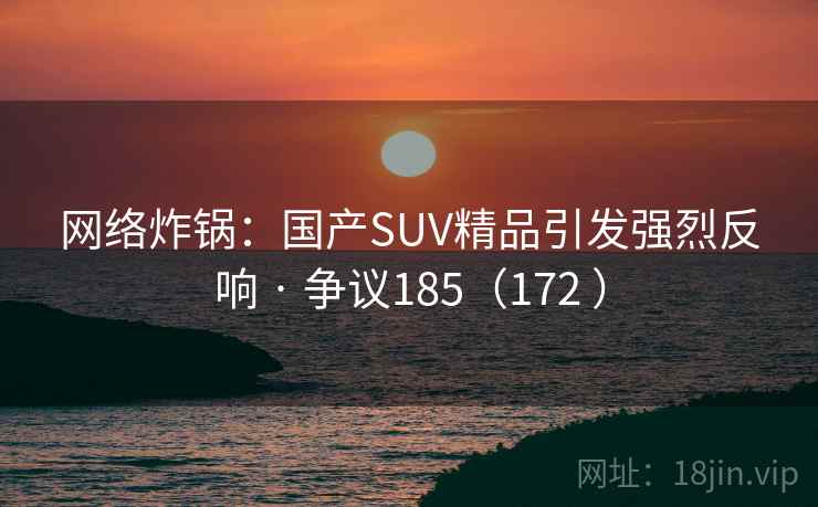 网络炸锅：国产SUV精品引发强烈反响 · 争议185（172 ）