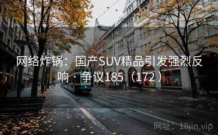 网络炸锅：国产SUV精品引发强烈反响 · 争议185（172 ）  第2张