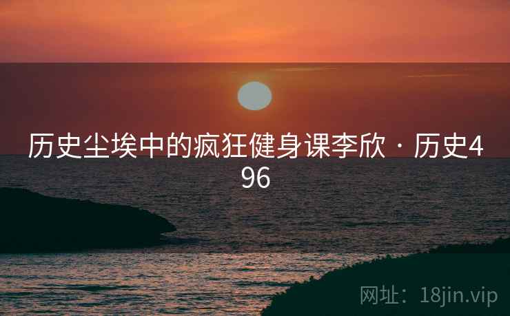 历史尘埃中的疯狂健身课李欣 · 历史496 第1张 历史尘埃中的疯狂健身课李欣 · 历史496 第1张