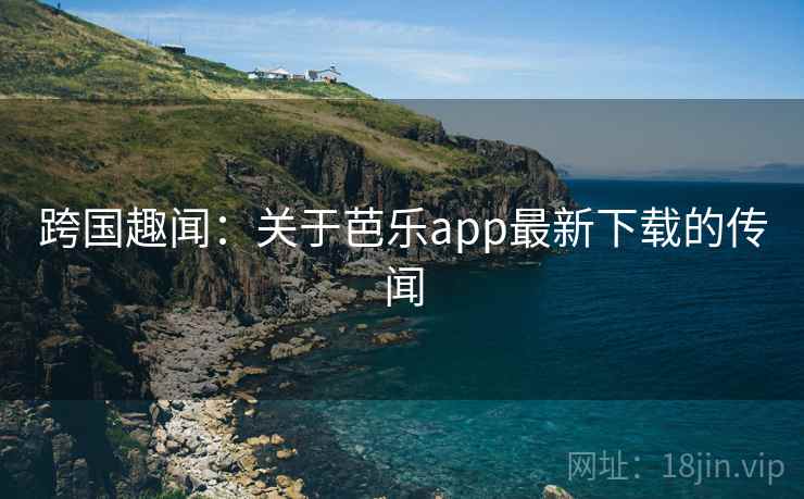 跨国趣闻：关于芭乐app最新下载的传闻  第2张