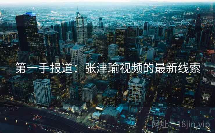 第一手报道：张津瑜视频的最新线索  第2张