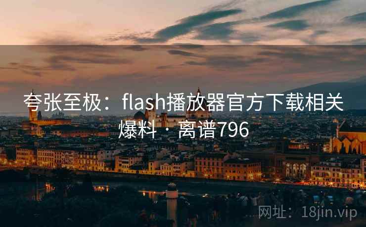 夸张至极:flash播放器官方下载相关爆料 · 离谱796 第1张 夸张至极:flash播放器官方下载相关爆料 · 离谱796 第1张