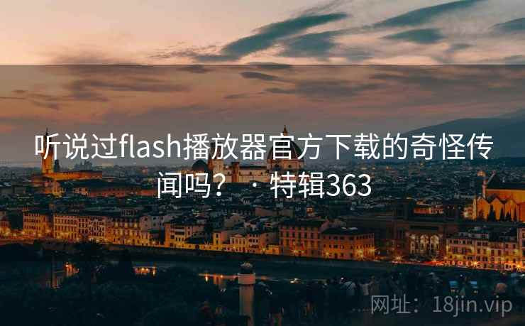 听说过flash播放器官方下载的奇怪传闻吗？ · 特辑363  第1张