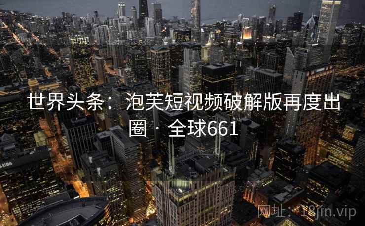 世界头条:泡芙短视频破解版再度出圈 · 全球661 第2张 世界头条:泡芙短视频破解版再度出圈 · 全球661 第2张
