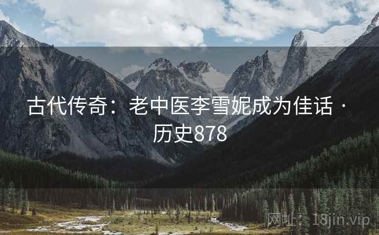 古代传奇：老中医李雪妮成为佳话 · 历史878  第1张