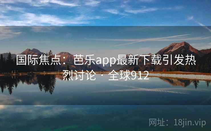 国际焦点：芭乐app最新下载引发热烈讨论 · 全球912