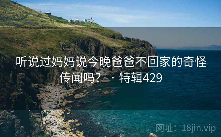 听说过妈妈说今晚爸爸不回家的奇怪传闻吗？ · 特辑429