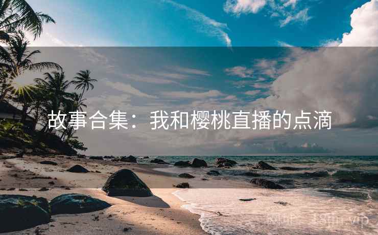 故事合集：我和樱桃直播的点滴  第1张