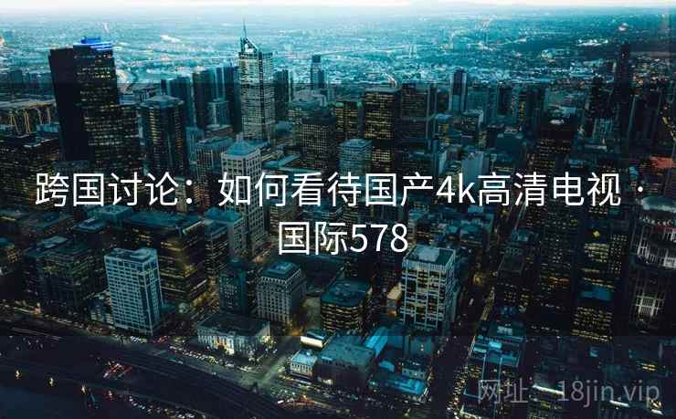 跨国讨论：如何看待国产4k高清电视 · 国际578  第2张