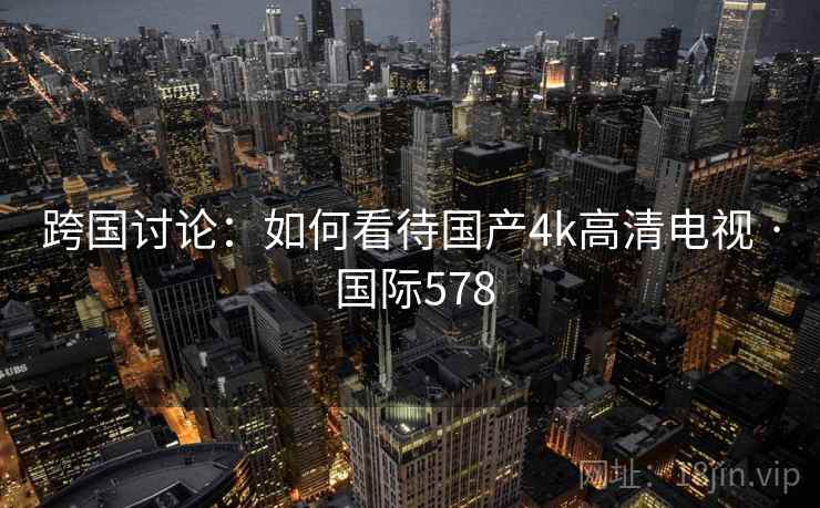 跨国讨论：如何看待国产4k高清电视 · 国际578