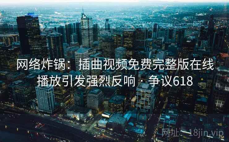 网络炸锅：插曲视频免费完整版在线播放引发强烈反响 · 争议618  第2张