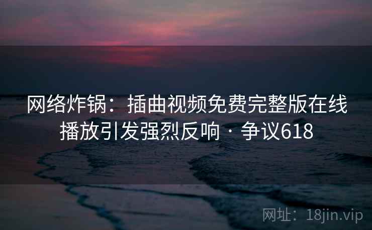 网络炸锅：插曲视频免费完整版在线播放引发强烈反响 · 争议618  第1张