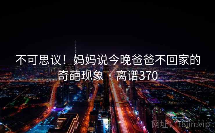 不可思议!妈妈说今晚爸爸不回家的奇葩现象 · 离谱370 第1张 不可思议!妈妈说今晚爸爸不回家的奇葩现象 · 离谱370 第1张