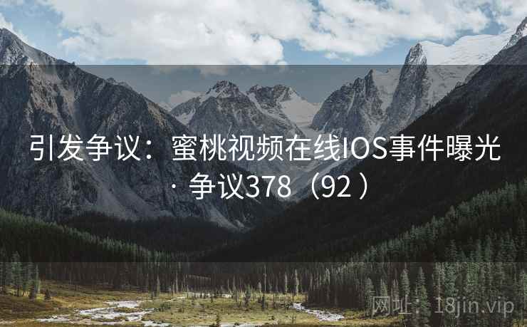 引发争议:蜜桃视频在线IOS事件曝光 · 争议378(92 ) 第2张 引发争议:蜜桃视频在线IOS事件曝光 · 争议378(92 ) 第2张