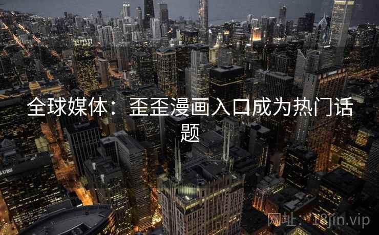 全球媒体：歪歪漫画入口成为热门话题  第1张